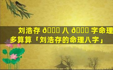 刘浩存 🍁 八 🐎 字命理多算算「刘浩存的命理八字」